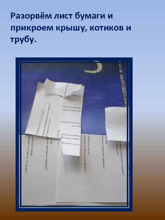 Разорвём лист бумаги и прикроем крышу, котиков и трубу. 