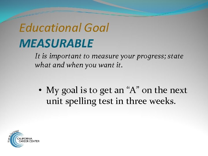 Educational Goal MEASURABLE It is important to measure your progress; state what and when