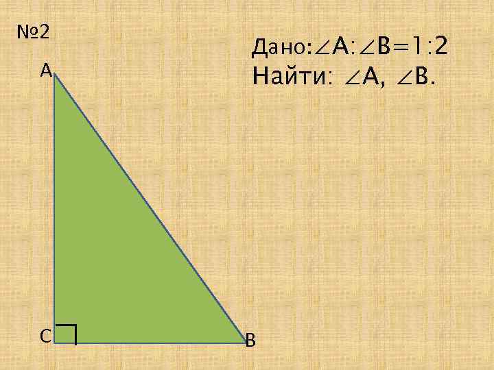 № 2 А ∟ С Дано: ∠А: ∠В=1: 2 Найти: ∠А, ∠В. В 