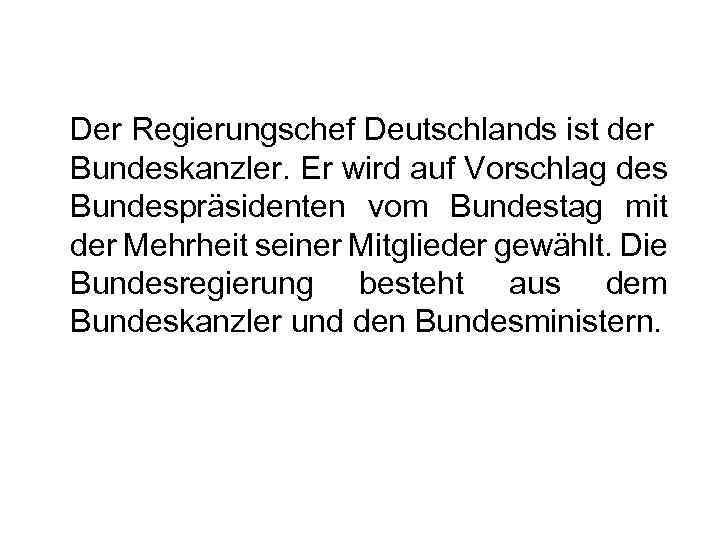 Der Regierungschef Deutschlands ist der Bundeskanzler. Er wird auf Vorschlag des Bundespräsidenten vom Bundestag