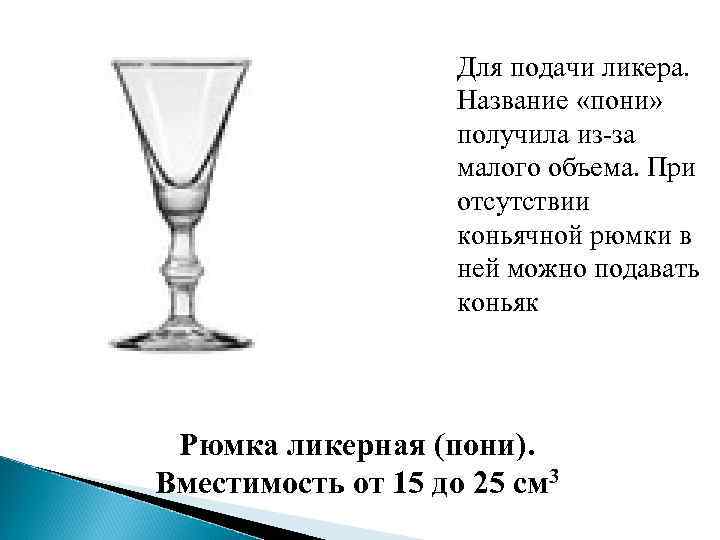 Для подачи ликера. Название «пони» получила из-за малого объема. При отсутствии коньячной рюмки в