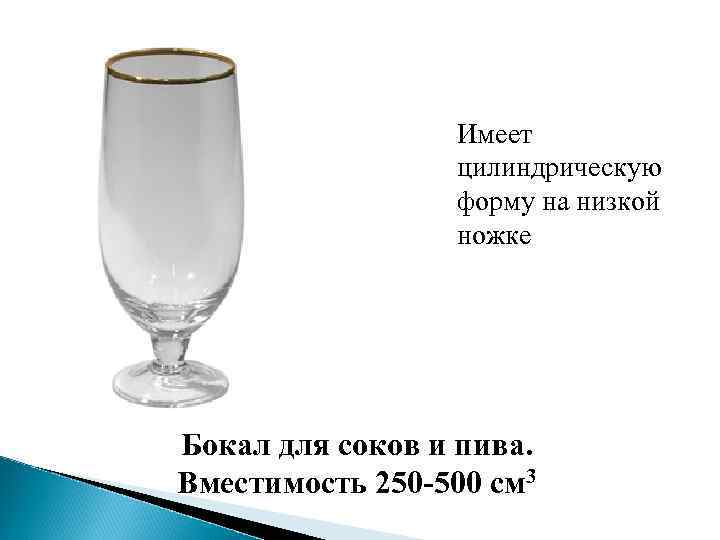 Имеет цилиндрическую форму на низкой ножке Бокал для соков и пива. Вместимость 250 -500