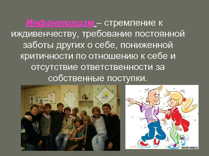 Инфантилизм – стремление к иждивенчеству, требование постоянной заботы других о себе, пониженной критичности по