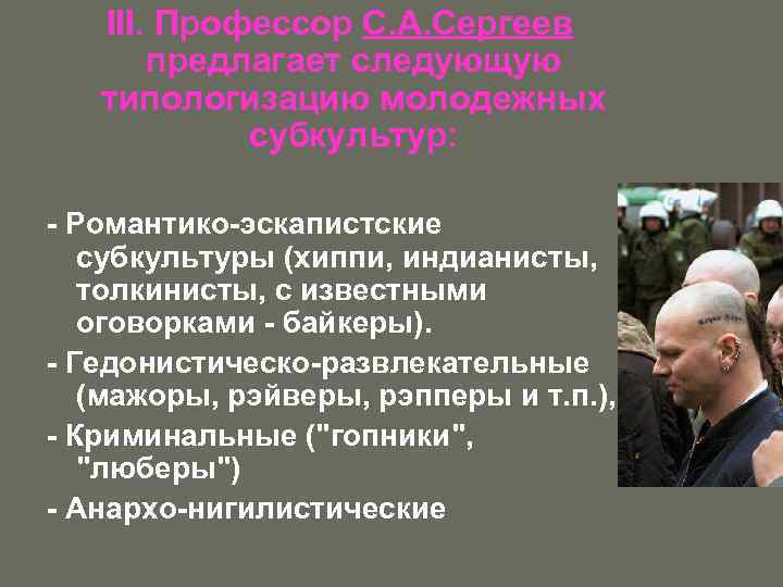 III. Профессор С. А. Сергеев предлагает следующую типологизацию молодежных субкультур: - Романтико-эскапистские субкультуры (хиппи,