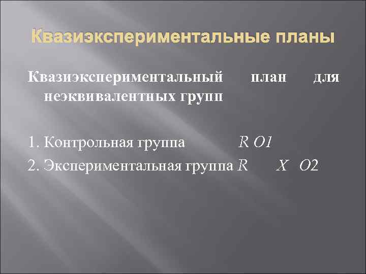 Квазиэкспериментальные планы Квазиэкспериментальный неэквивалентных групп план для 1. Контрольная группа R О 1 2.