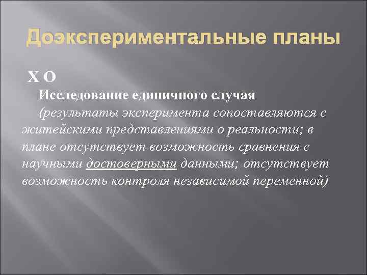 Доэкспериментальные планы ХО Исследование единичного случая (результаты эксперимента сопоставляются с житейскими представлениями о реальности;