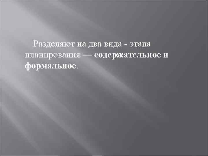 Разделяют на два вида - этапа планирования — содержательное и формальное. 