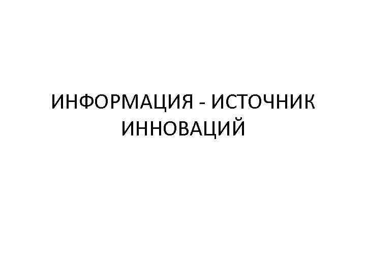 ИНФОРМАЦИЯ - ИСТОЧНИК ИННОВАЦИЙ 
