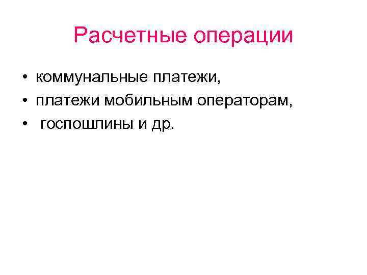 Расчетные операции • коммунальные платежи, • платежи мобильным операторам, • госпошлины и др. 