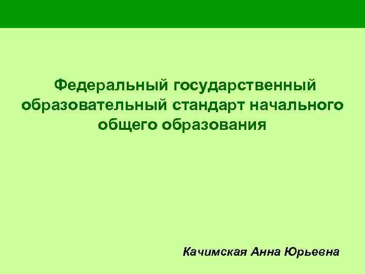 Федеральный государственный образовательный стандарт начального общего образования Качимская Анна Юрьевна 