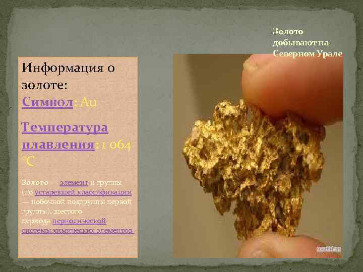 Золото добывают на Северном Урале Информация о золоте: Символ: Au Температура плавления: 1 064