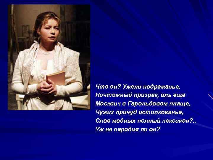 Что он? Ужели подражанье, Ничтожный призрак, иль еще Москвич в Гарольдовом плаще, Чужих причуд