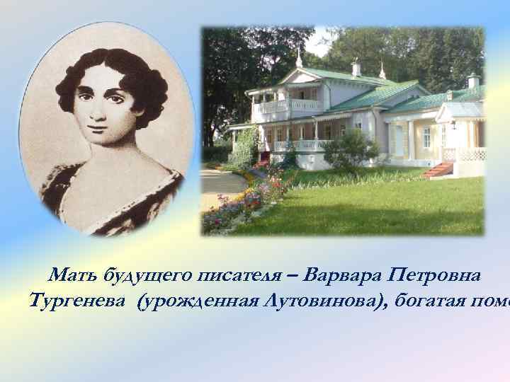 Мать будущего писателя – Варвара Петровна Тургенева (урожденная Лутовинова), богатая поме 