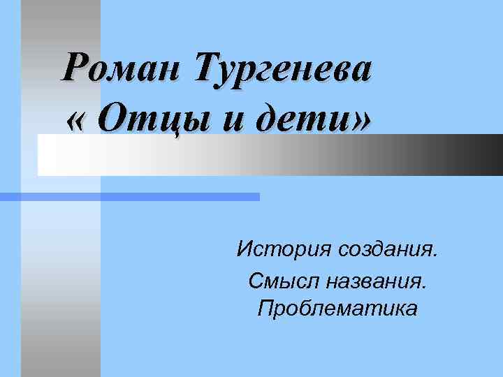 Роман Тургенева « Отцы и дети» История создания. Смысл названия. Проблематика 