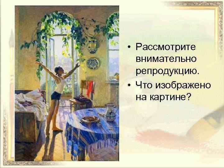  • Рассмотрите внимательно репродукцию. • Что изображено на картине? 