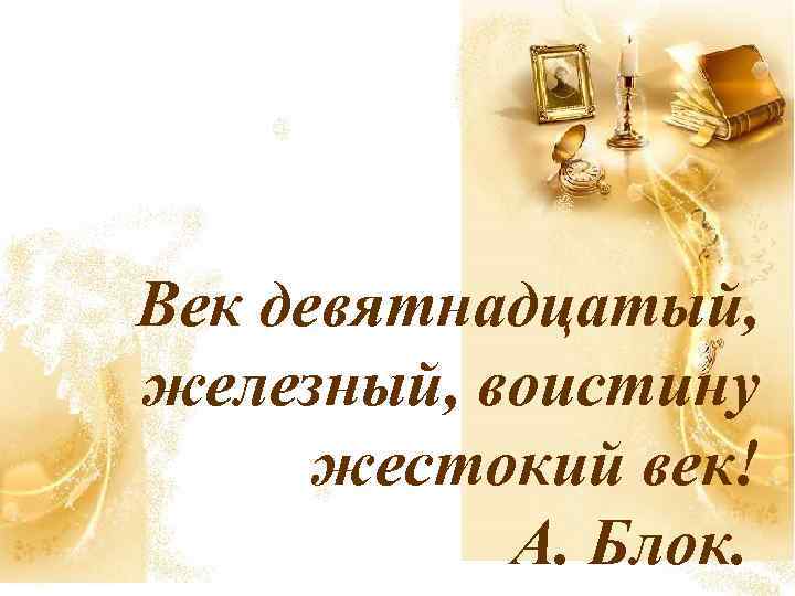 Век девятнадцатый, железный, воистину жестокий век! А. Блок. 
