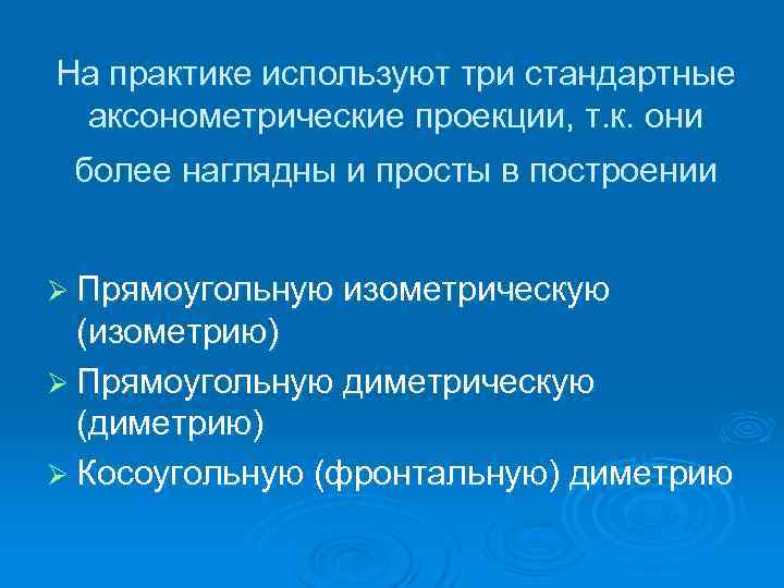 На практике используют три стандартные аксонометрические проекции, т. к. они более наглядны и просты