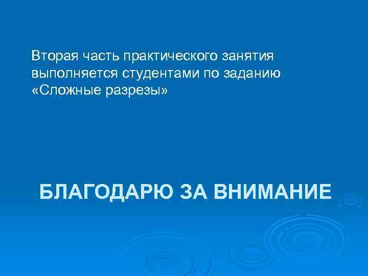 Вторая часть практического занятия выполняется студентами по заданию «Сложные разрезы» БЛАГОДАРЮ ЗА ВНИМАНИЕ 