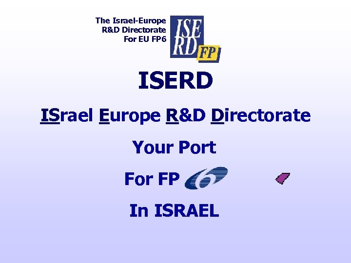 The Israel-Europe R&D Directorate For EU FP 6 ISERD ISrael Europe R&D Directorate Your