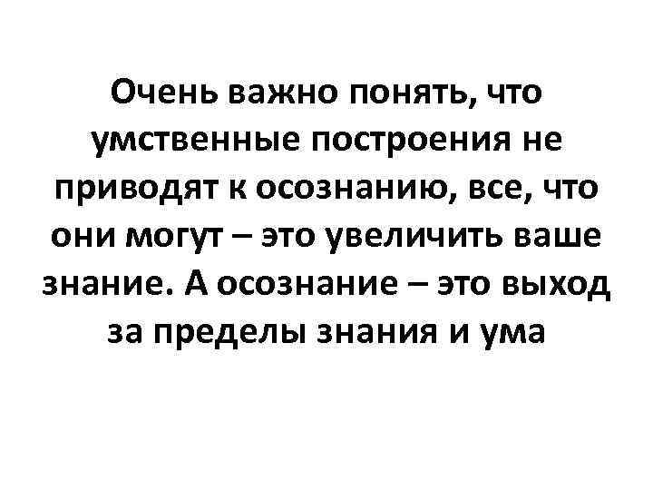 Очень важно понять, что умственные построения не приводят к осознанию, все, что они могут