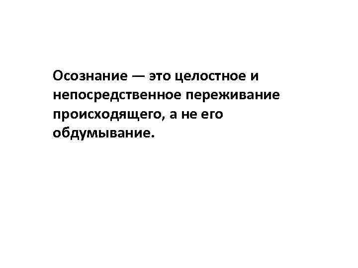 Осознание — это целостное и непосредственное переживание происходящего, а не его обдумывание. 