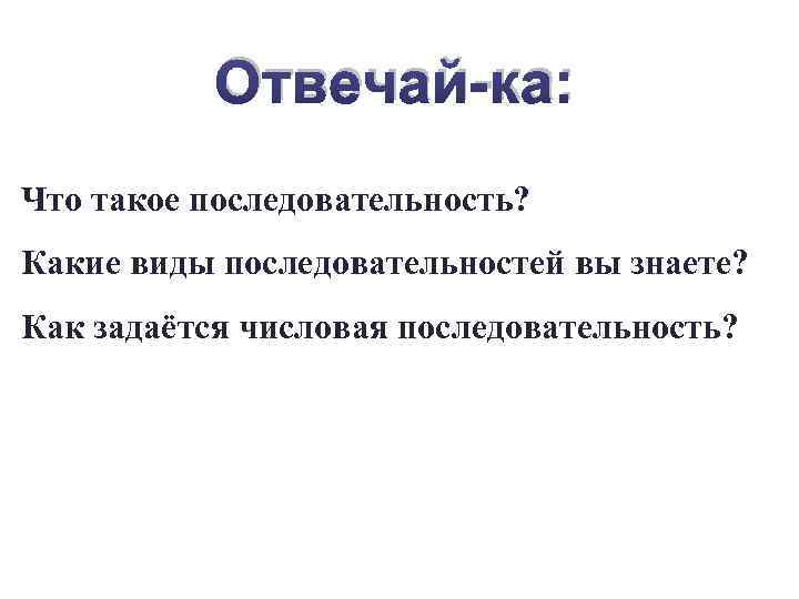 Отвечай-ка: Что такое последовательность? Какие виды последовательностей вы знаете? Как задаётся числовая последовательность? 