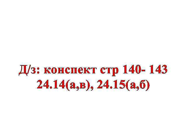 Д/з: конспект стр 140 - 143 24. 14(а, в), 24. 15(а, б) 