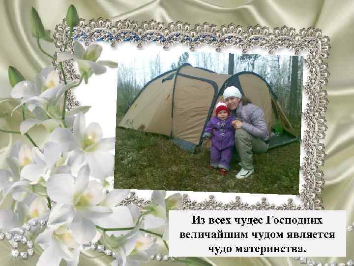 Из всех чудес Господних величайшим чудом является чудо материнства. 