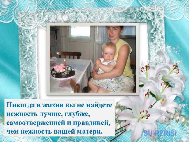 Никогда в жизни вы не найдете нежность лучше, глубже, самоотверженней и правдивей, чем нежность