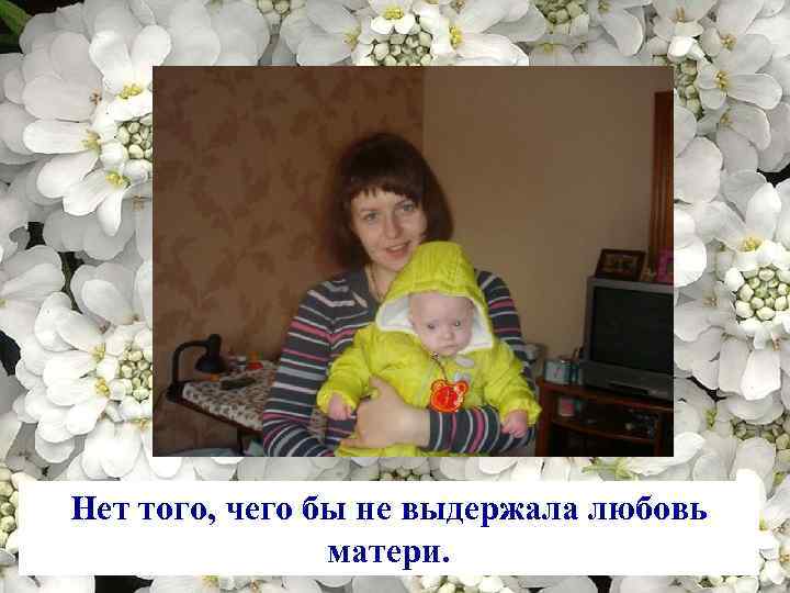 Нет того, чего бы не выдержала любовь матери. 
