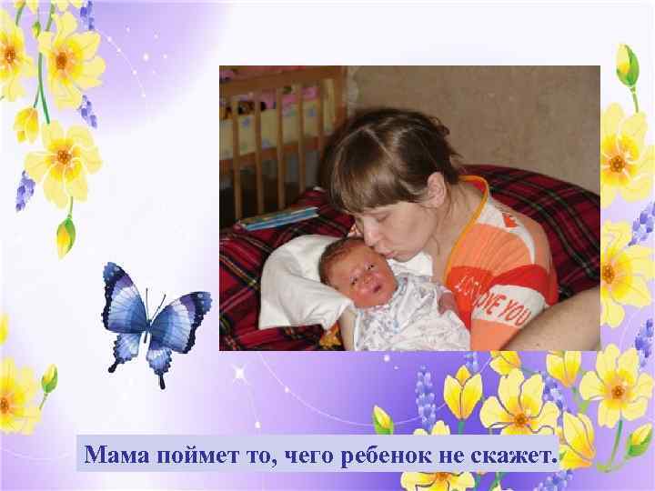 Мама поймет то, чего ребенок не скажет. 