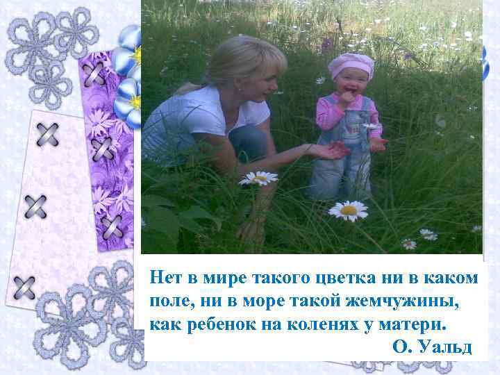 Нет в мире такого цветка ни в каком поле, ни в море такой жемчужины,