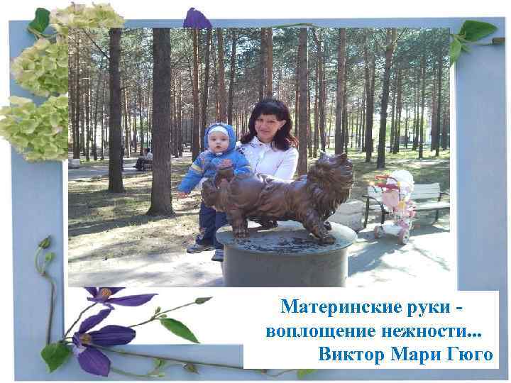 Материнские руки - воплощение нежности. . . Виктор Мари Гюго 