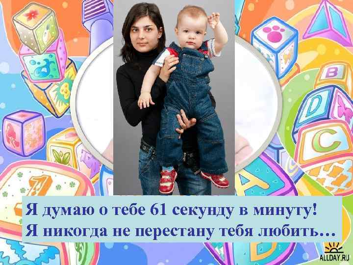 Я думаю о тебе 61 секунду в минуту! Я никогда не перестану тебя любить…