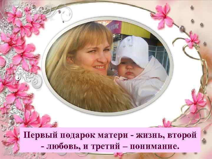 Первый подарок матери - жизнь, второй - любовь, и третий – понимание. 