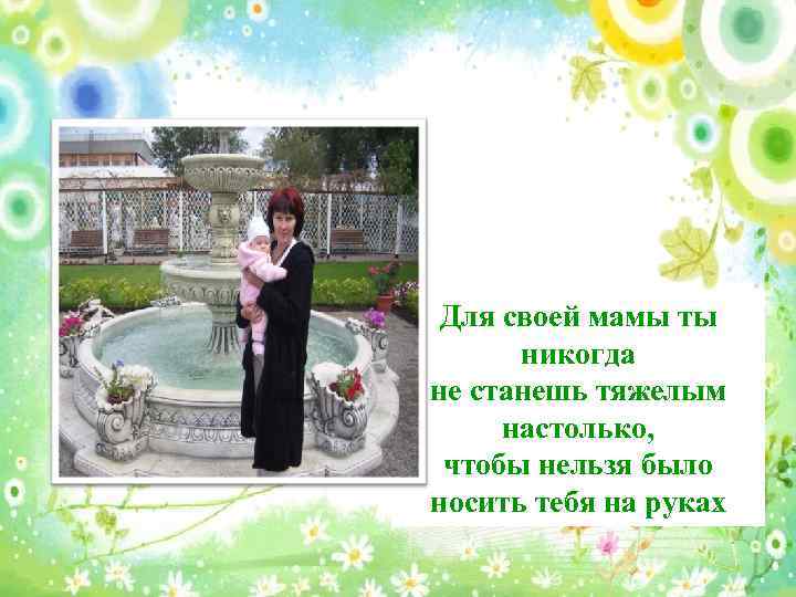 Для своей мамы ты никогда не станешь тяжелым настолько, чтобы нельзя было носить тебя