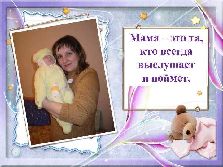 Мама – это та, кто всегда выслушает и поймет. 