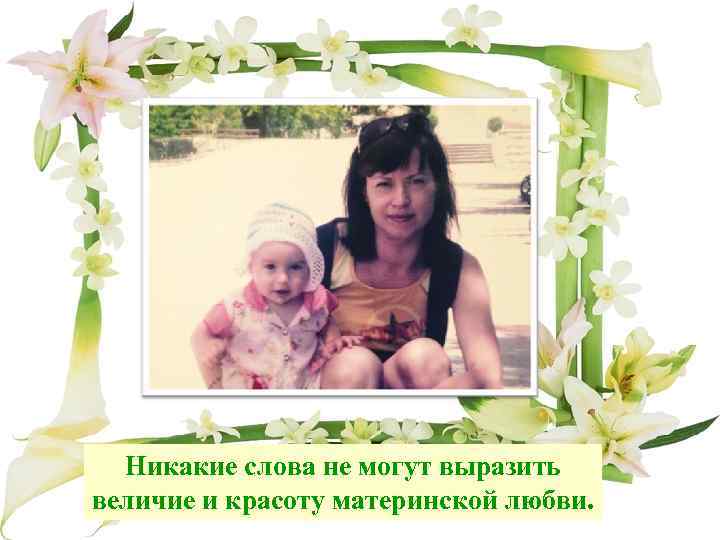 Никакие слова не могут выразить величие и красоту материнской любви. 