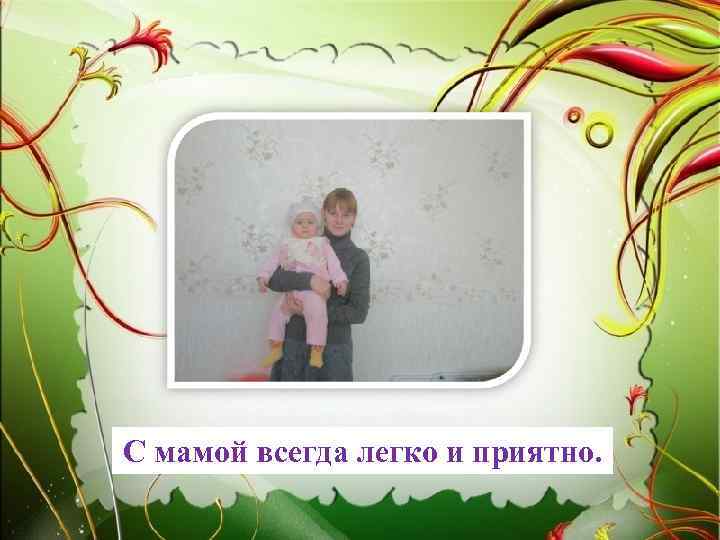 С мамой всегда легко и приятно. 