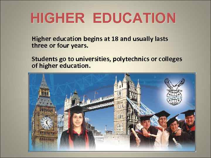 HIGHER EDUCATION Higher education begins at 18 and usually lasts three or four years.