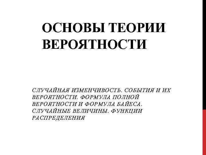 ОСНОВЫ ТЕОРИИ ВЕРОЯТНОСТИ СЛУЧАЙНАЯ ИЗМЕНЧИВОСТЬ. СОБЫТИЯ И ИХ ВЕРОЯТНОСТИ. ФОРМУЛА ПОЛНОЙ ВЕРОЯТНОСТИ И ФОРМУЛА