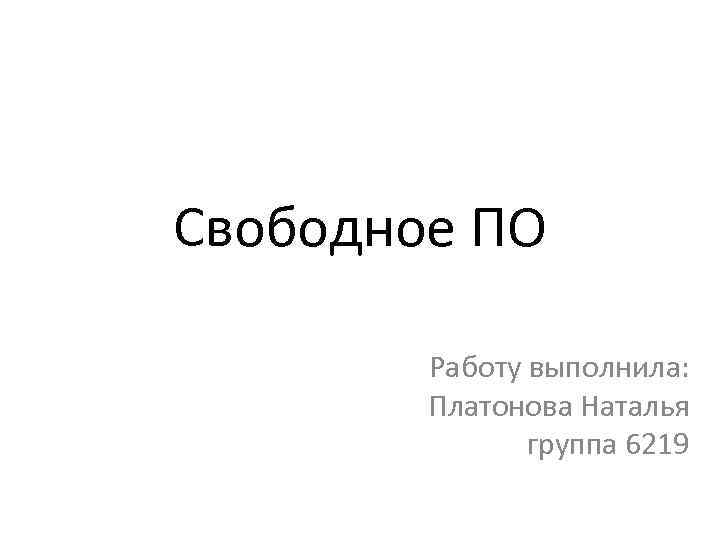 Свободное ПО Работу выполнила: Платонова Наталья группа 6219 