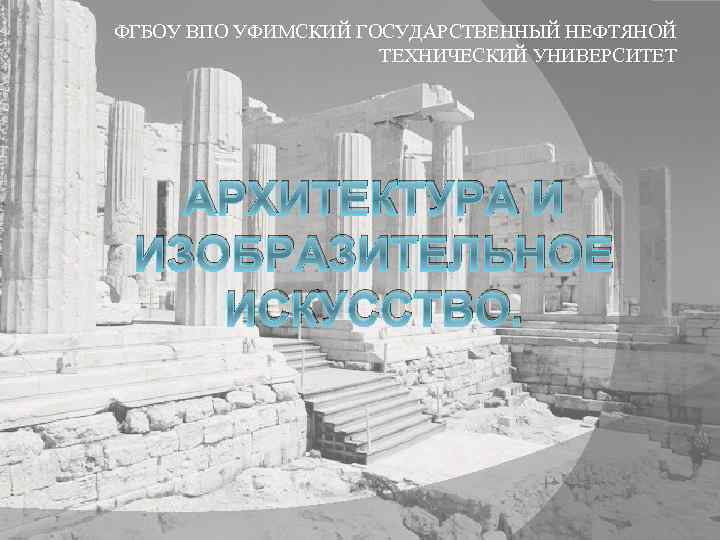 ФГБОУ ВПО УФИМСКИЙ ГОСУДАРСТВЕННЫЙ НЕФТЯНОЙ ТЕХНИЧЕСКИЙ УНИВЕРСИТЕТ АРХИТЕКТУРА И ИЗОБРАЗИТЕЛЬНОЕ ИСКУССТВО. 