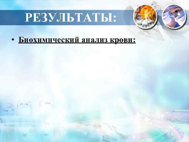 РЕЗУЛЬТАТЫ: • Биохимический анализ крови: 