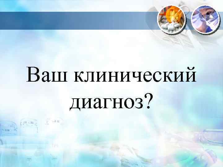 Ваш клинический диагноз? 