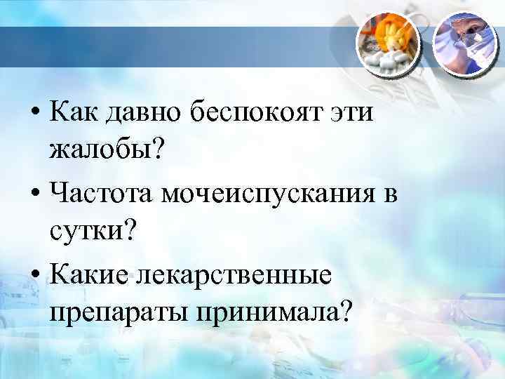  • Как давно беспокоят эти жалобы? • Частота мочеиспускания в сутки? • Какие