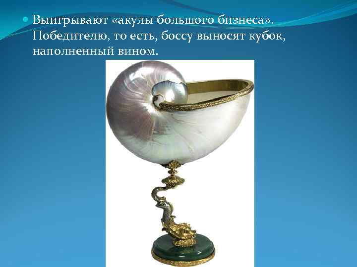  Выигрывают «акулы большого бизнеса» . Победителю, то есть, боссу выносят кубок, наполненный вином.