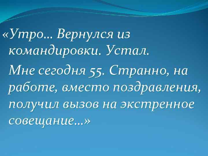  «Утро… Вернулся из командировки. Устал. Мне сегодня 55. Странно, на работе, вместо поздравления,