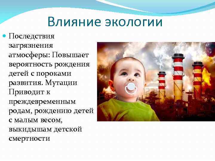 Влияние экологии Последствия загрязнения атмосферы: Повышает вероятность рождения детей с пороками развития. Мутации Приводит