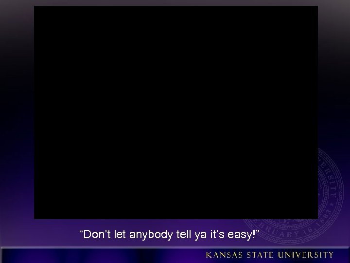 “Don’t let anybody tell ya it’s easy!” 